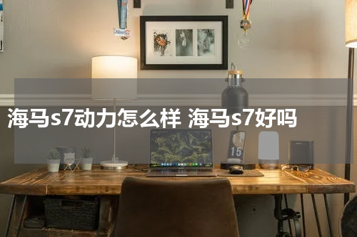 海马s7动力怎么样 海马s7好吗