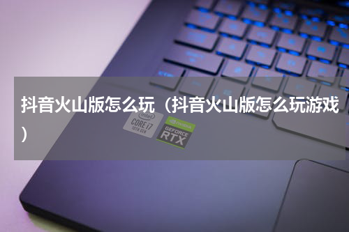 抖音火山版怎么玩（抖音火山版怎么玩游戏）
