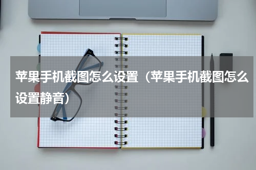 苹果手机截图怎么设置（苹果手机截图怎么设置静音）