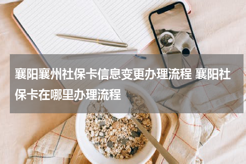 襄阳襄州社保卡信息变更办理流程 襄阳社保卡在哪里办理流程