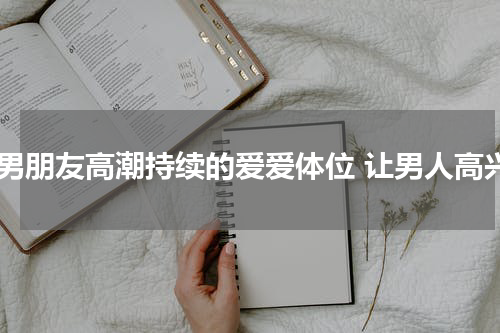让男朋友高潮持续的爱爱体位 让男人高兴