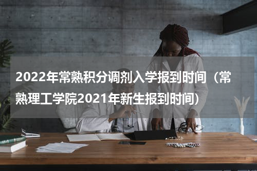 2022年常熟积分调剂入学报到时间（常熟理工学院2021年新生报到时间）