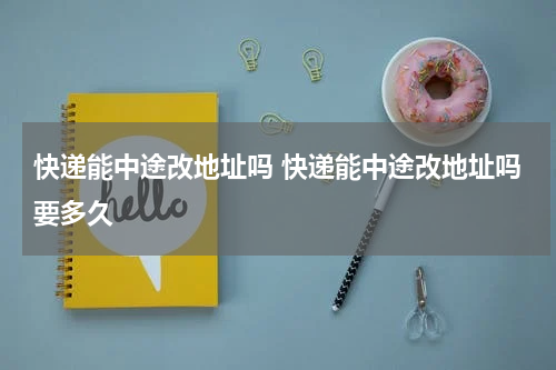 快递能中途改地址吗 快递能中途改地址吗要多久
