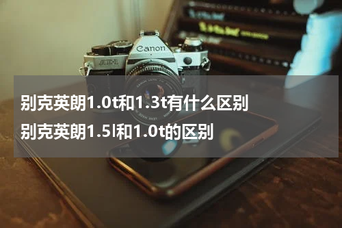 别克英朗1.0t和1.3t有什么区别 别克英朗1.5l和1.0t的区别