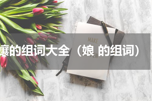 孃的组词大全（娘 的组词）