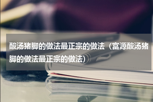 酸汤猪脚的做法最正宗的做法（富源酸汤猪脚的做法最正宗的做法）