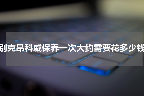 别克昂科威保养一次大约需要花多少钱