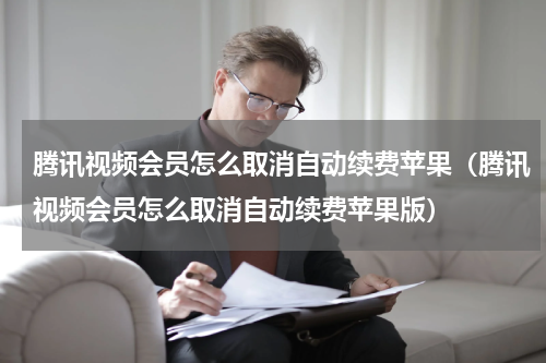 腾讯视频会员怎么取消自动续费苹果（腾讯视频会员怎么取消自动续费苹果版）
