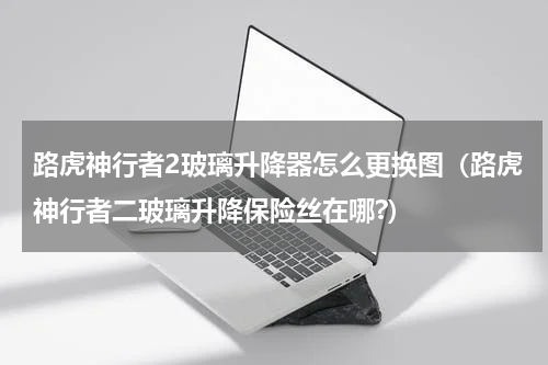 路虎神行者2玻璃升降器怎么更换图（路虎神行者二玻璃升降保险丝在哪?）
