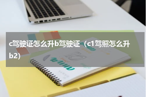 c驾驶证怎么升b驾驶证（c1驾照怎么升b2）
