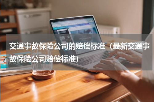 交通事故保险公司的赔偿标准（最新交通事故保险公司赔偿标准）