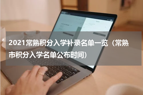 2021常熟积分入学补录名单一览（常熟市积分入学名单公布时间）