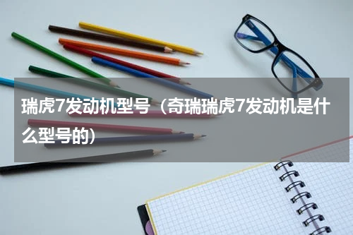 瑞虎7发动机型号（奇瑞瑞虎7发动机是什么型号的）