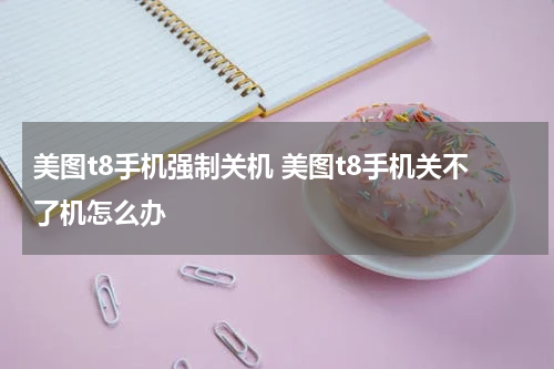 美图t8手机强制关机 美图t8手机关不了机怎么办