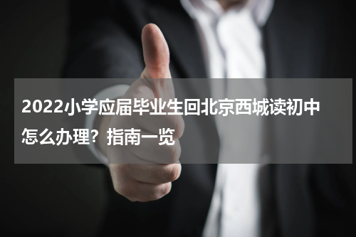 2022小学应届毕业生回北京西城读初中怎么办理？指南一览
