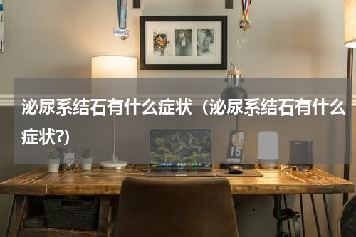 泌尿系结石有什么症状（泌尿系结石有什么症状?）