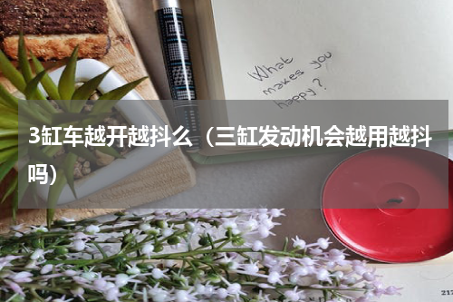 3缸车越开越抖么（三缸发动机会越用越抖吗）