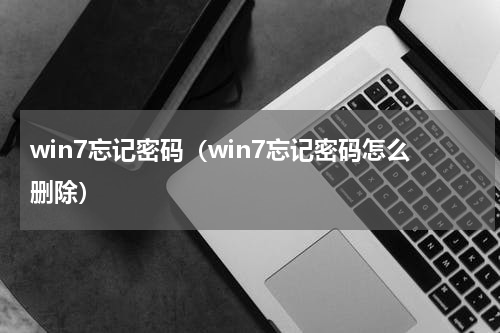 win7忘记密码（win7忘记密码怎么删除）