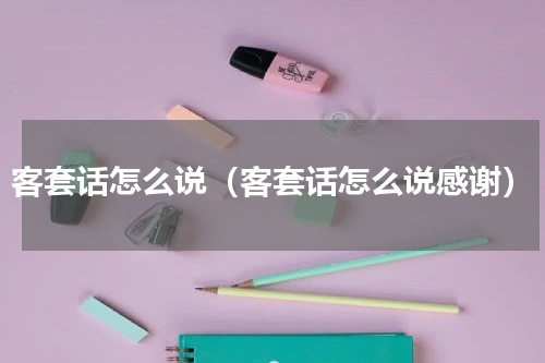 客套话怎么说（客套话怎么说感谢）