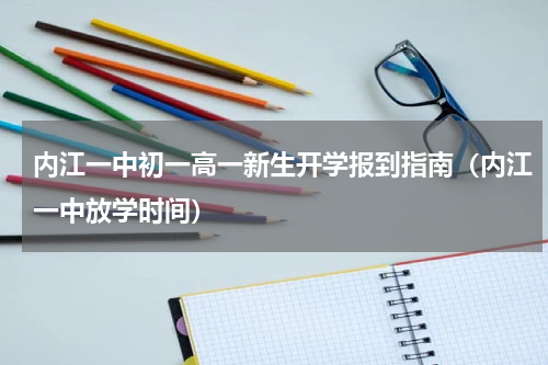 内江一中初一高一新生开学报到指南（内江一中放学时间）