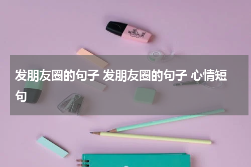 发朋友圈的句子 发朋友圈的句子 心情短句