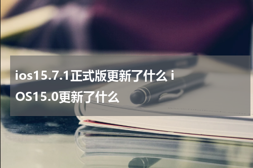 ios15.7.1正式版更新了什么 iOS15.0更新了什么