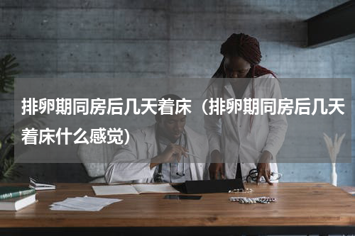 排卵期同房后几天着床（排卵期同房后几天着床什么感觉）