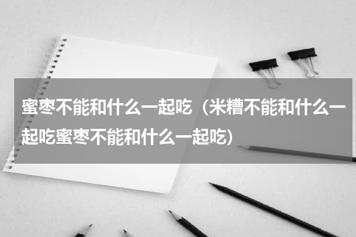 蜜枣不能和什么一起吃（米糟不能和什么一起吃蜜枣不能和什么一起吃）
