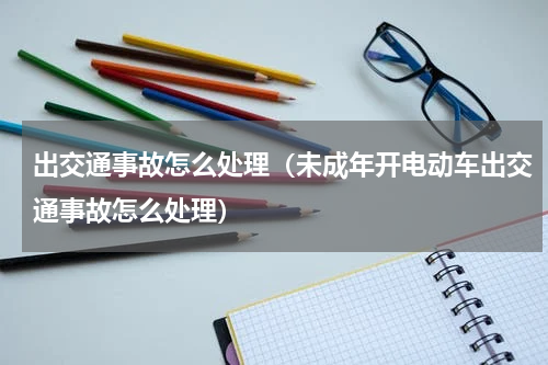 出交通事故怎么处理（未成年开电动车出交通事故怎么处理）
