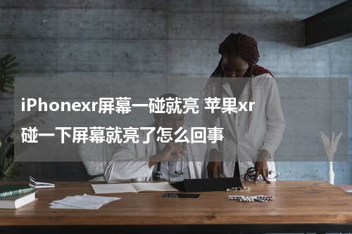 iPhonexr屏幕一碰就亮 苹果xr碰一下屏幕就亮了怎么回事