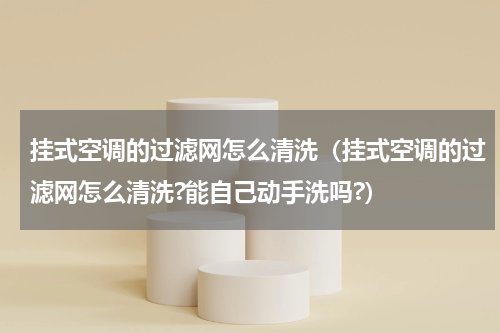 挂式空调的过滤网怎么清洗（挂式空调的过滤网怎么清洗?能自己动手洗吗?）