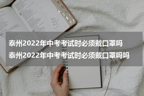 泰州2022年中考考试时必须戴口罩吗 泰州2022年中考考试时必须戴口罩吗吗