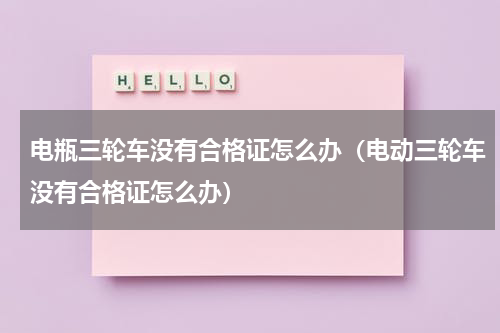 电瓶三轮车没有合格证怎么办（电动三轮车没有合格证怎么办）