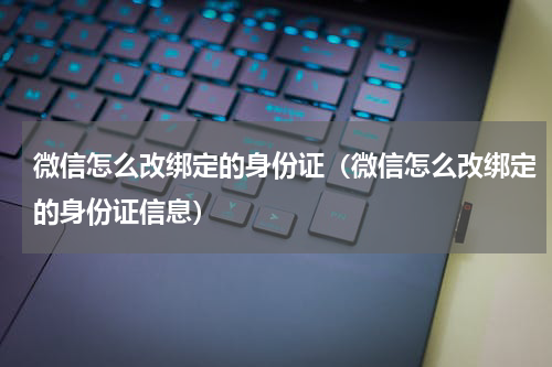 微信怎么改绑定的身份证（微信怎么改绑定的身份证信息）