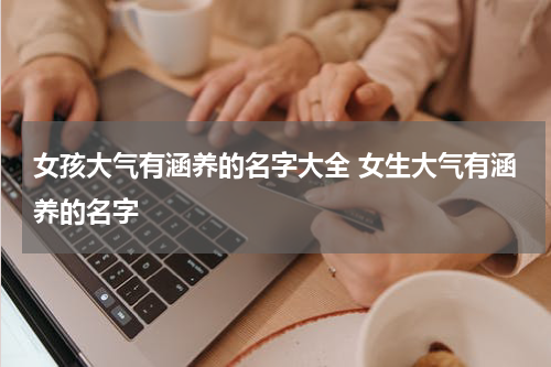 女孩大气有涵养的名字大全 女生大气有涵养的名字