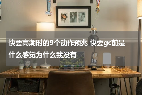 快要高潮时的9个动作预兆 快要gc前是什么感觉为什么我没有