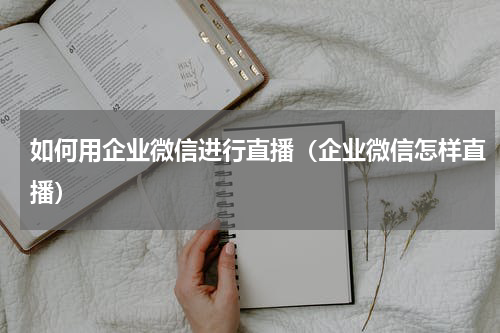 如何用企业微信进行直播（企业微信怎样直播）
