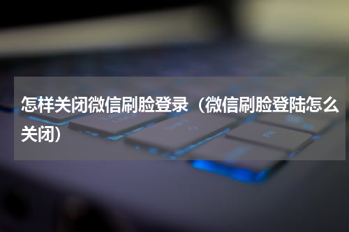 怎样关闭微信刷脸登录（微信刷脸登陆怎么关闭）