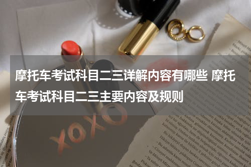 摩托车考试科目二三详解内容有哪些 摩托车考试科目二三主要内容及规则