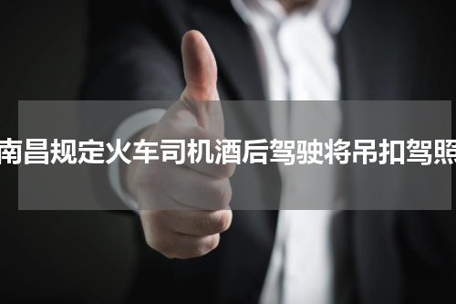 南昌规定火车司机酒后驾驶将吊扣驾照