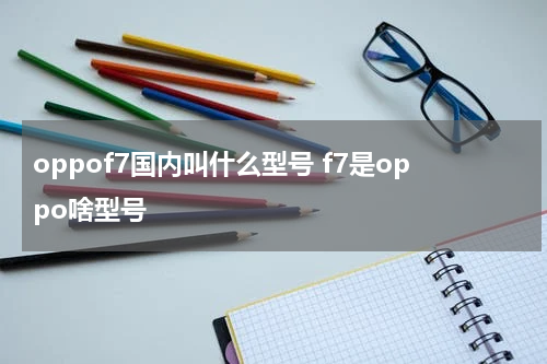 oppof7国内叫什么型号 f7是oppo啥型号