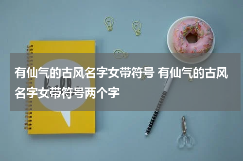 有仙气的古风名字女带符号 有仙气的古风名字女带符号两个字