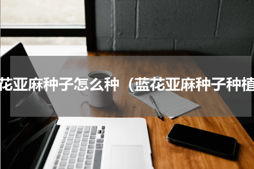 蓝花亚麻种子怎么种（蓝花亚麻种子种植）
