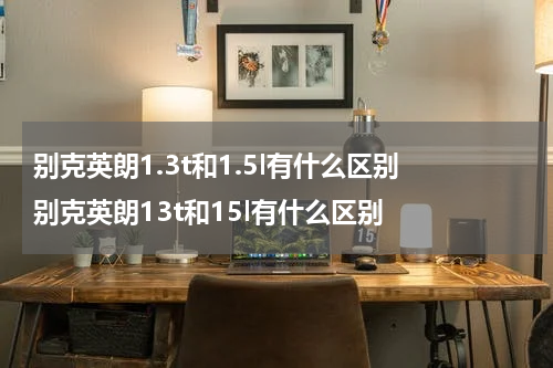别克英朗1.3t和1.5l有什么区别 别克英朗13t和15l有什么区别