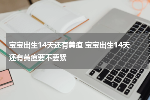 宝宝出生14天还有黄疸 宝宝出生14天还有黄疸要不要紧