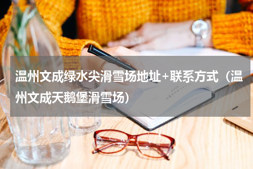 温州文成绿水尖滑雪场地址+联系方式（温州文成天鹅堡滑雪场）