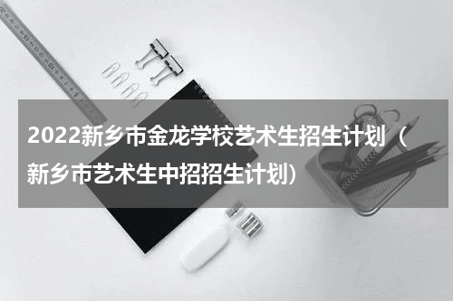 2022新乡市金龙学校艺术生招生计划（新乡市艺术生中招招生计划）