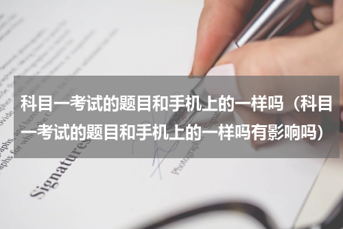 科目一考试的题目和手机上的一样吗（科目一考试的题目和手机上的一样吗有影响吗）