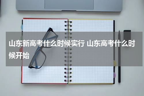 山东新高考什么时候实行 山东高考什么时候开始