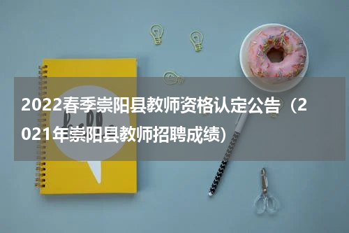 2022春季崇阳县教师资格认定公告（2021年崇阳县教师招聘成绩）